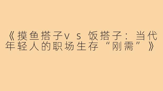 《摸鱼搭子vs饭搭子:当代年轻人的职场生存“刚需”》