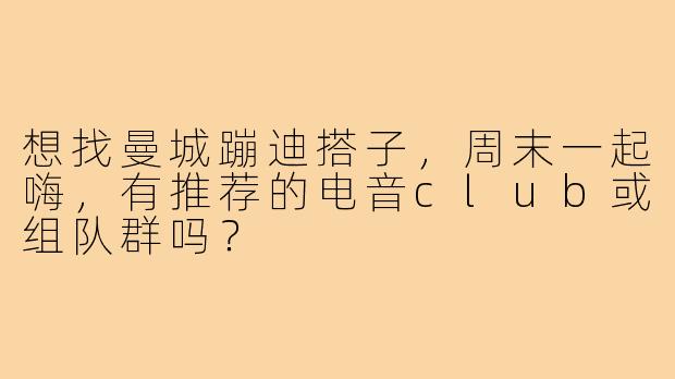 想找曼城蹦迪搭子,周末一起嗨,有推荐的电音club或组队群吗?