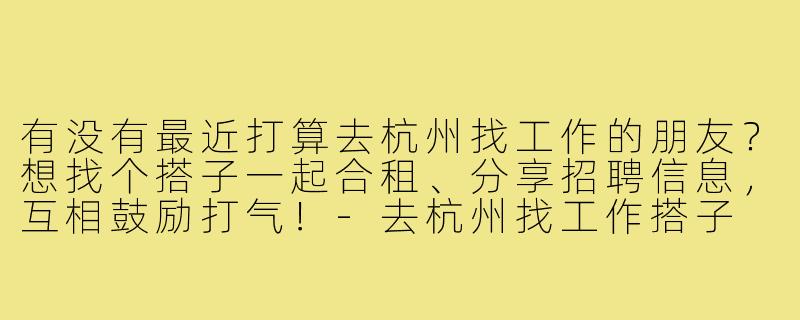 有没有最近打算去杭州找工作的朋友?想找个搭子一起合租、分享招聘信息,互相鼓励打气!-去杭州找工作搭子