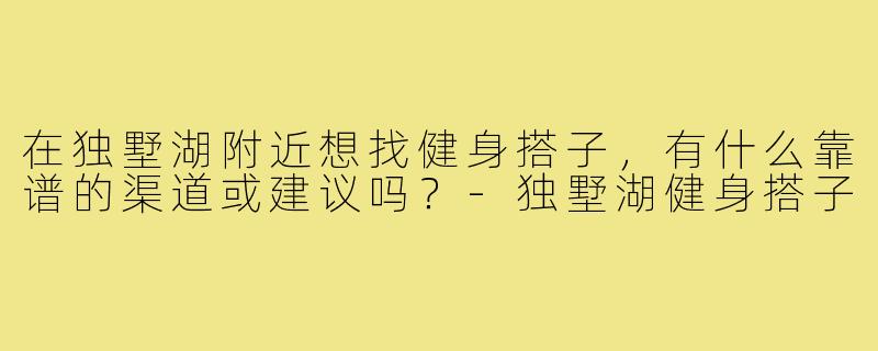 在独墅湖附近想找健身搭子,有什么靠谱的渠道或建议吗?-独墅湖健身搭子