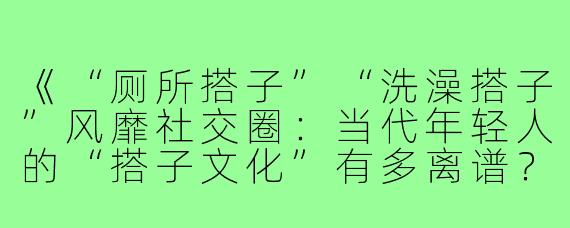 《“厕所搭子”“洗澡搭子”风靡社交圈：当代年轻人的“搭子文化”有多离谱？》