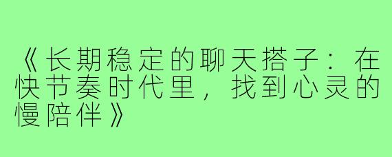 《长期稳定的聊天搭子：在快节奏时代里，找到心灵的慢陪伴》