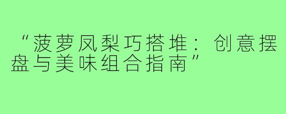 “菠萝凤梨巧搭堆:创意摆盘与美味组合指南”