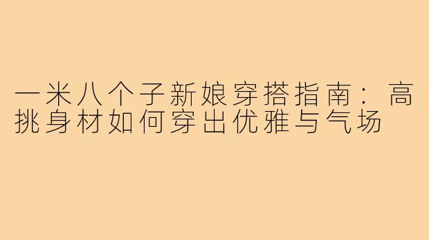 一米八个子新娘穿搭指南：高挑身材如何穿出优雅与气场