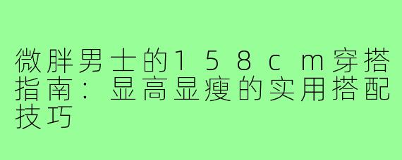 微胖男士的158cm穿搭指南：显高显瘦的实用搭配技巧