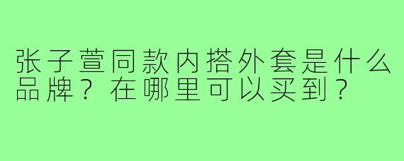 张子萱同款内搭外套是什么品牌？在哪里可以买到？