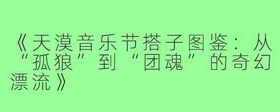 《天漠音乐节搭子图鉴：从“孤狼”到“团魂”的奇幻漂流》