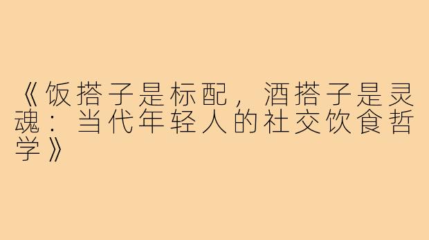 《饭搭子是标配，酒搭子是灵魂：当代年轻人的社交饮食哲学》