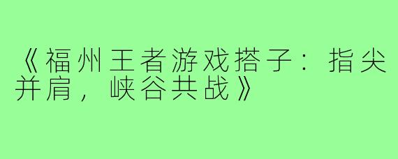 《福州王者游戏搭子：指尖并肩，峡谷共战》