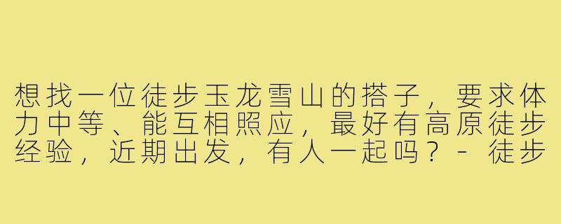想找一位徒步玉龙雪山的搭子,要求体力中等、能互相照应,最好有高原徒步经验,近期出发,有人一起吗?-徒步玉龙雪山搭子