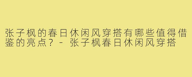 张子枫的春日休闲风穿搭有哪些值得借鉴的亮点?-张子枫春日休闲风穿搭