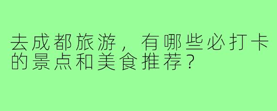 去成都旅游,有哪些必打卡的景点和美食推荐?