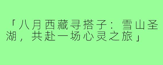 「八月西藏寻搭子：雪山圣湖，共赴一场心灵之旅」