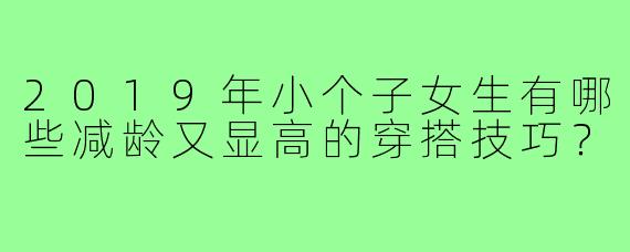 2019年小个子女生有哪些减龄又显高的穿搭技巧?