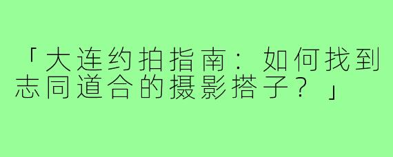 「大连约拍指南：如何找到志同道合的摄影搭子？」