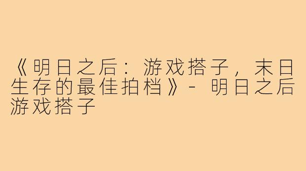 《明日之后：游戏搭子，末日生存的最佳拍档》-明日之后游戏搭子