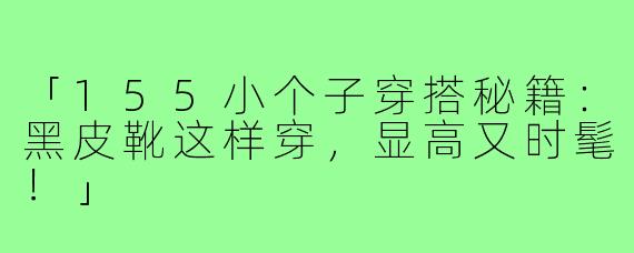 「155小个子穿搭秘籍：黑皮靴这样穿，显高又时髦！」