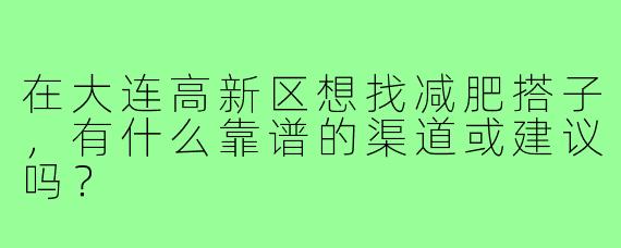 在大连高新区想找减肥搭子,有什么靠谱的渠道或建议吗?