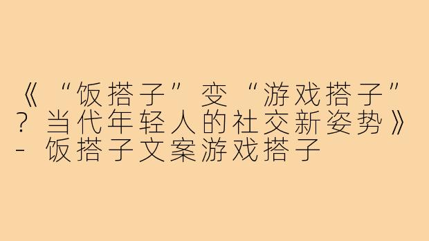 《“饭搭子”变“游戏搭子”？当代年轻人的社交新姿势》-饭搭子文案游戏搭子
