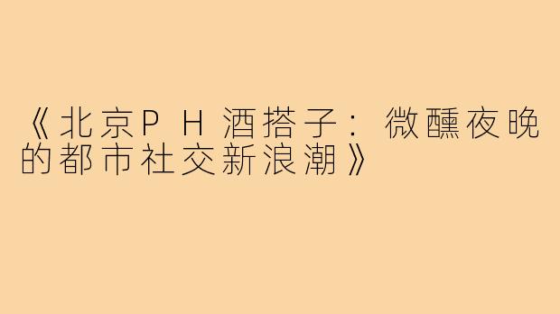 《北京PH酒搭子：微醺夜晚的都市社交新浪潮》