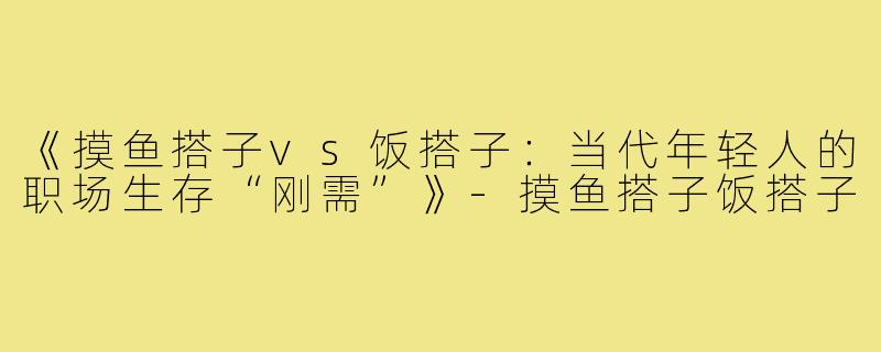 《摸鱼搭子vs饭搭子:当代年轻人的职场生存“刚需”》-摸鱼搭子饭搭子