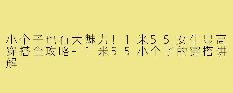 小个子也有大魅力！1米55女生显高穿搭全攻略-1米55小个子的穿搭讲解