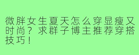 微胖女生夏天怎么穿显瘦又时尚?求群子博主推荐穿搭技巧!
