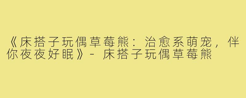《床搭子玩偶草莓熊：治愈系萌宠，伴你夜夜好眠》-床搭子玩偶草莓熊