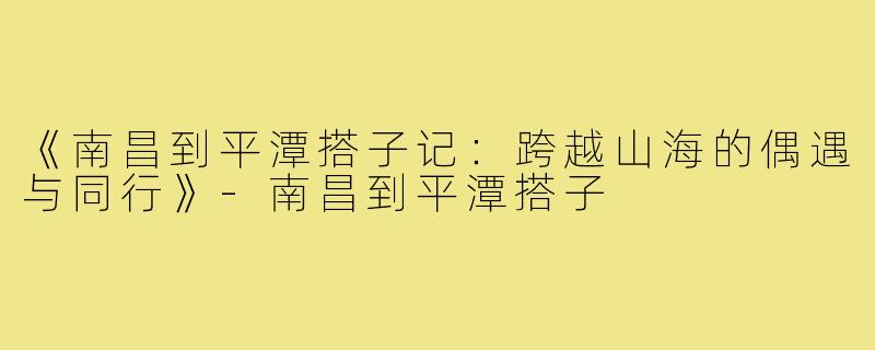 《南昌到平潭搭子记:跨越山海的偶遇与同行》-南昌到平潭搭子