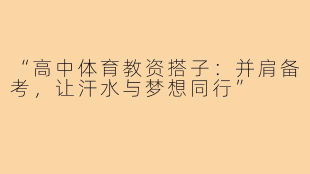 “高中体育教资搭子:并肩备考,让汗水与梦想同行”