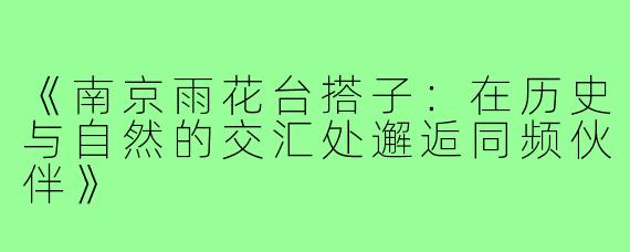 《南京雨花台搭子：在历史与自然的交汇处邂逅同频伙伴》