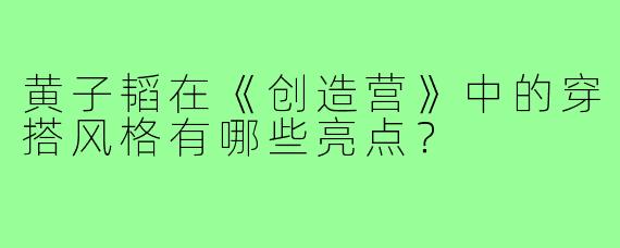 黄子韬在《创造营》中的穿搭风格有哪些亮点?