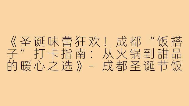 《圣诞味蕾狂欢！成都“饭搭子”打卡指南：从火锅到甜品的暖心之选》-成都圣诞节饭搭子