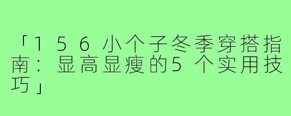 「156小个子冬季穿搭指南：显高显瘦的5个实用技巧」