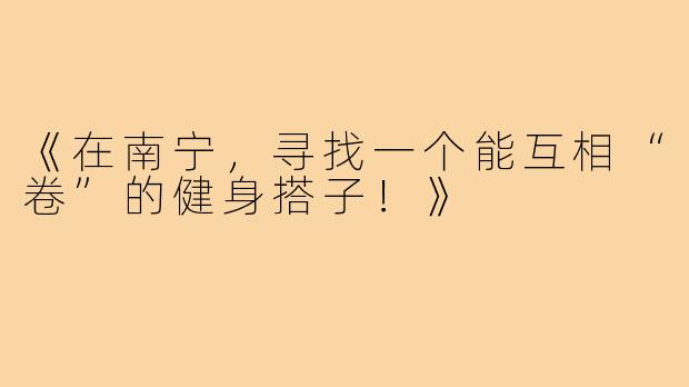 《在南宁,寻找一个能互相“卷”的健身搭子!》