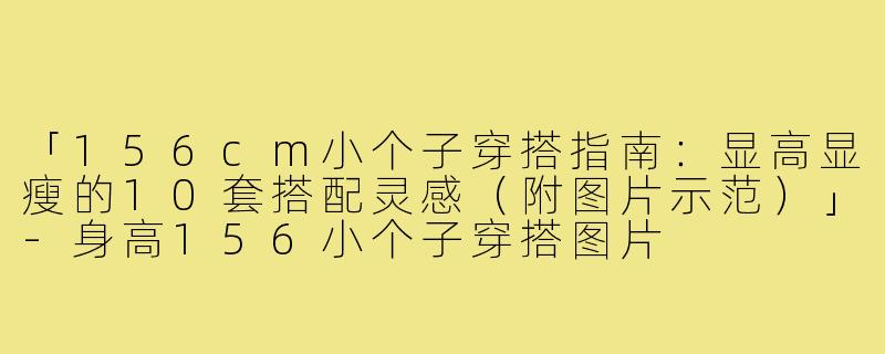 「156cm小个子穿搭指南：显高显瘦的10套搭配灵感（附图片示范）」-身高156小个子穿搭图片