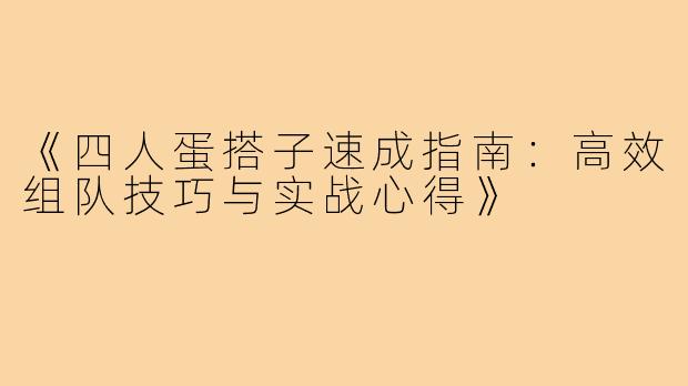 《四人蛋搭子速成指南：高效组队技巧与实战心得》