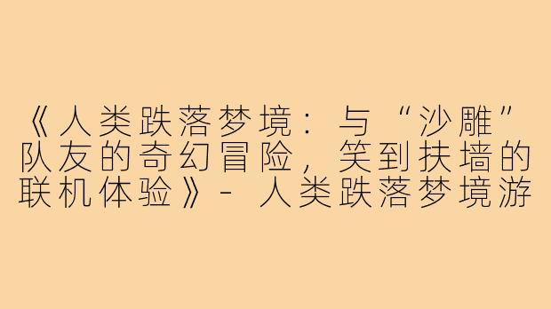 《人类跌落梦境：与“沙雕”队友的奇幻冒险，笑到扶墙的联机体验》-人类跌落梦境游戏搭子