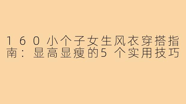 160小个子女生风衣穿搭指南：显高显瘦的5个实用技巧
