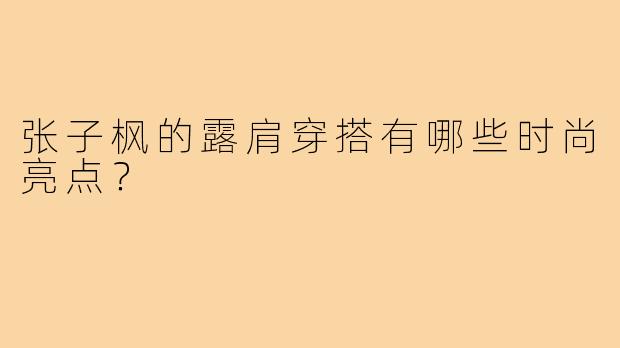 张子枫的露肩穿搭有哪些时尚亮点？