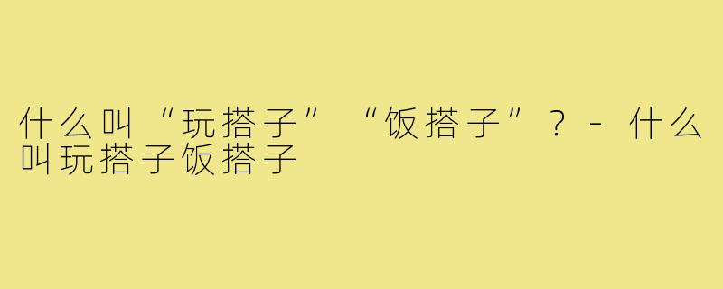什么叫“玩搭子”“饭搭子”?-什么叫玩搭子饭搭子