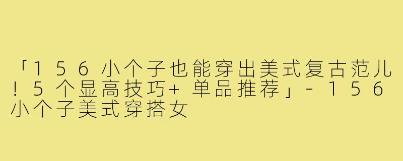 「156小个子也能穿出美式复古范儿！5个显高技巧+单品推荐」-156小个子美式穿搭女