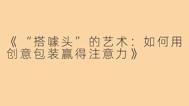《“搭噱头”的艺术：如何用创意包装赢得注意力》