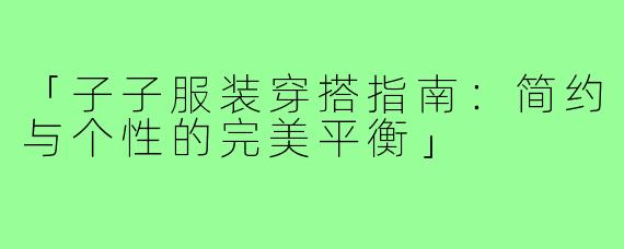 「子子服装穿搭指南：简约与个性的完美平衡」