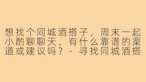 想找个同城酒搭子,周末一起小酌聊聊天,有什么靠谱的渠道或建议吗?-寻找同城酒搭子