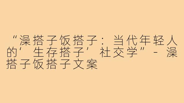 “澡搭子饭搭子:当代年轻人的‘生存搭子’社交学”-澡搭子饭搭子文案