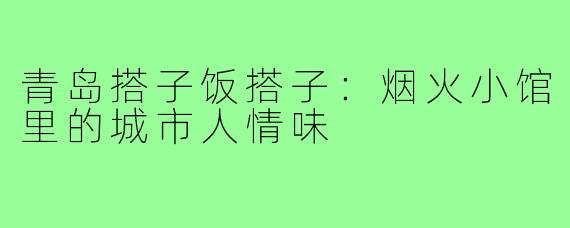 青岛搭子饭搭子:烟火小馆里的城市人情味