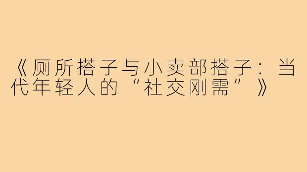 《厕所搭子与小卖部搭子：当代年轻人的“社交刚需”》