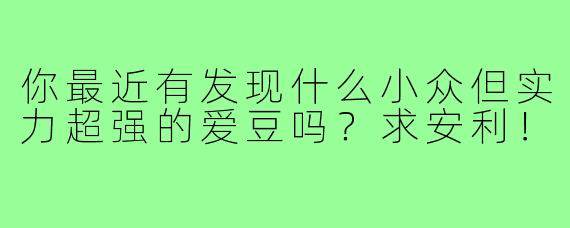 你最近有发现什么小众但实力超强的爱豆吗?求安利!