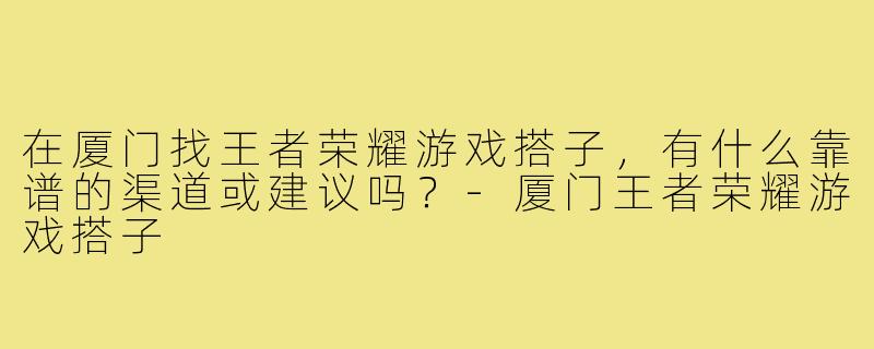 在厦门找王者荣耀游戏搭子,有什么靠谱的渠道或建议吗?-厦门王者荣耀游戏搭子